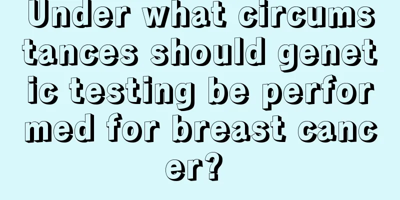 Under what circumstances should genetic testing be performed for breast cancer? 