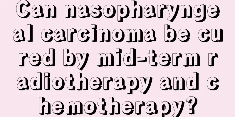 Can nasopharyngeal carcinoma be cured by mid-term radiotherapy and chemotherapy?