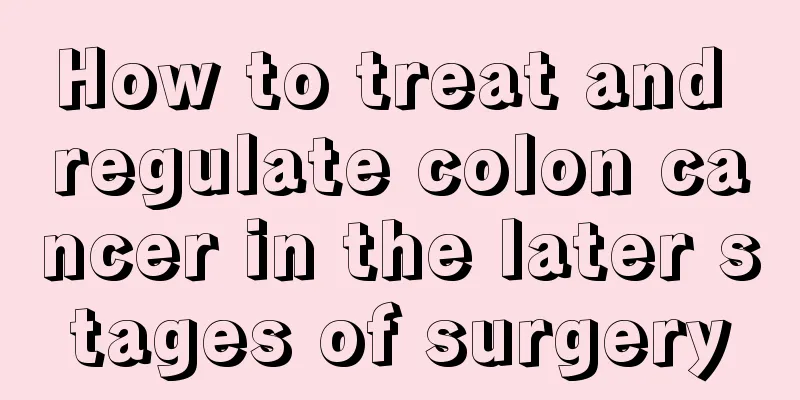How to treat and regulate colon cancer in the later stages of surgery