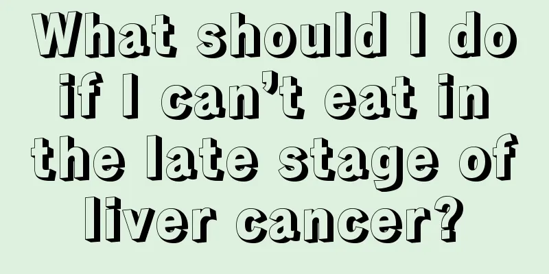 What should I do if I can’t eat in the late stage of liver cancer? 