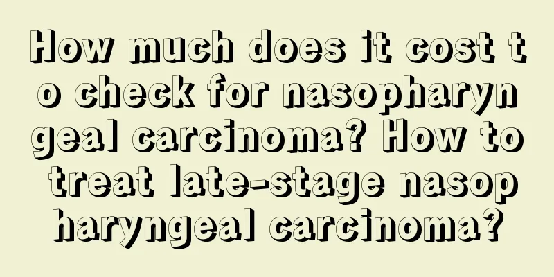 How much does it cost to check for nasopharyngeal carcinoma? How to treat late-stage nasopharyngeal carcinoma?