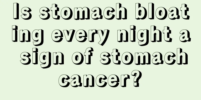 Is stomach bloating every night a sign of stomach cancer? 