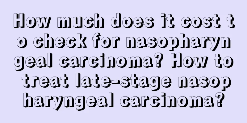 How much does it cost to check for nasopharyngeal carcinoma? How to treat late-stage nasopharyngeal carcinoma?