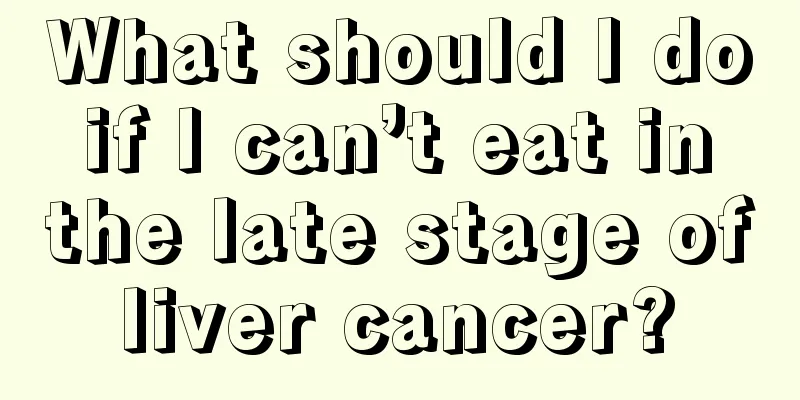 What should I do if I can’t eat in the late stage of liver cancer? 