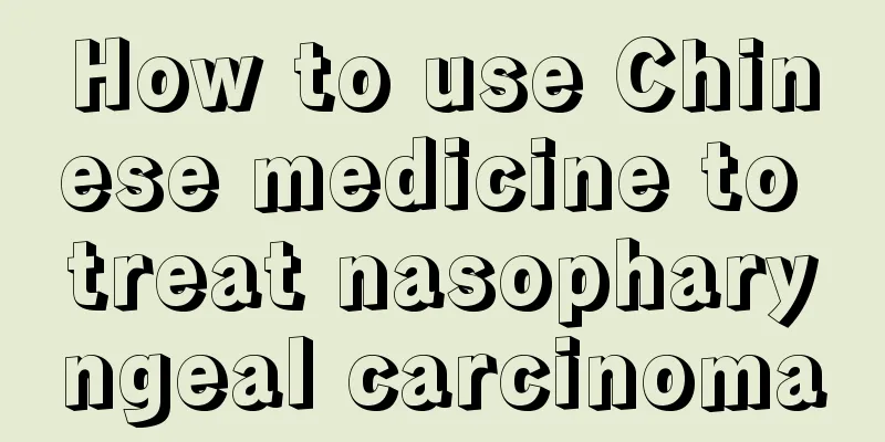 How to use Chinese medicine to treat nasopharyngeal carcinoma