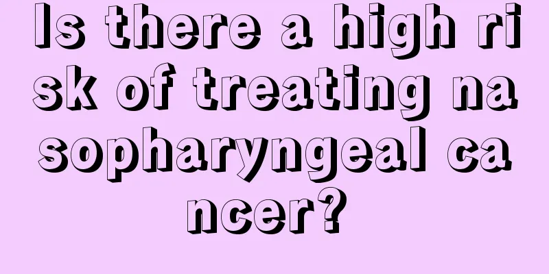 Is there a high risk of treating nasopharyngeal cancer? 