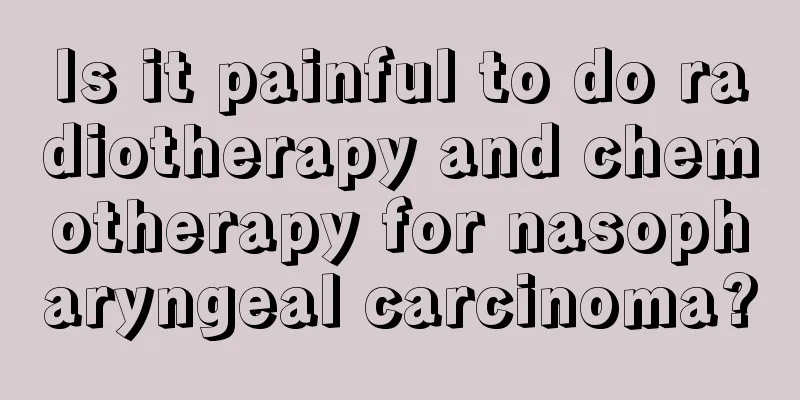 Is it painful to do radiotherapy and chemotherapy for nasopharyngeal carcinoma?