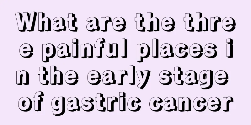 What are the three painful places in the early stage of gastric cancer