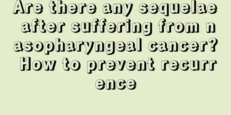Are there any sequelae after suffering from nasopharyngeal cancer? How to prevent recurrence