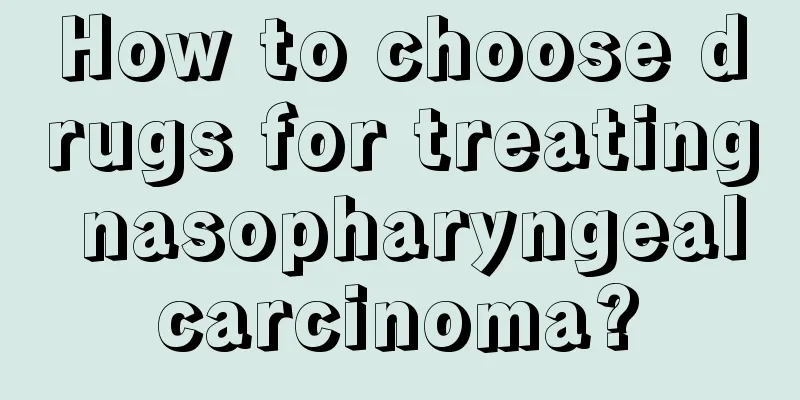 How to choose drugs for treating nasopharyngeal carcinoma? 