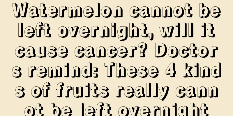 Watermelon cannot be left overnight, will it cause cancer? Doctors remind: These 4 kinds of fruits really cannot be left overnight