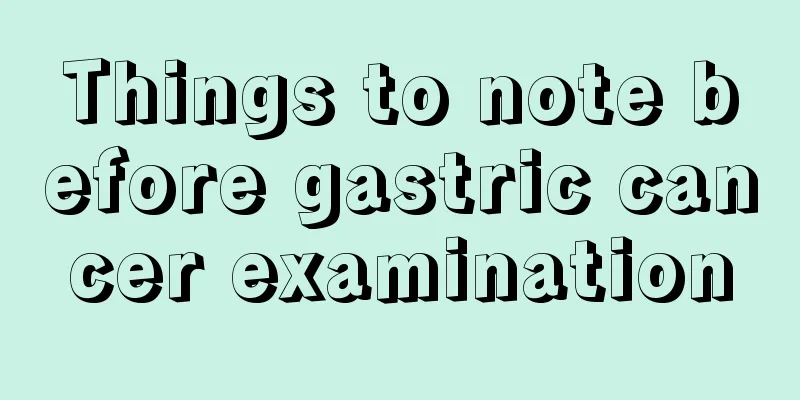 Things to note before gastric cancer examination