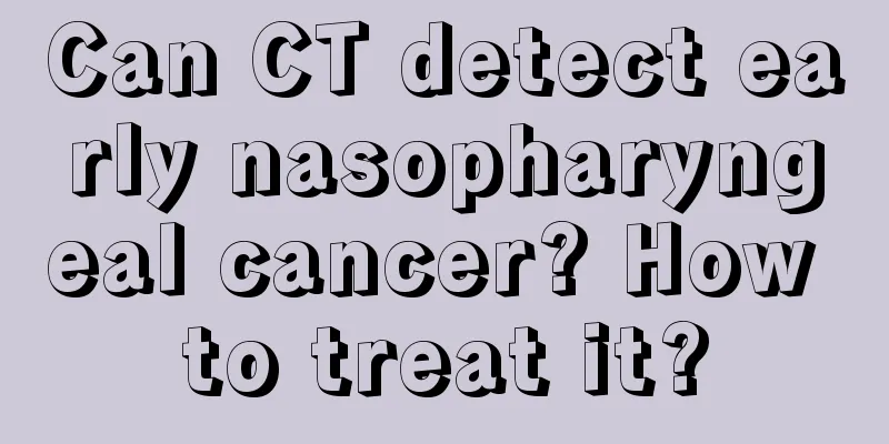 Can CT detect early nasopharyngeal cancer? How to treat it?