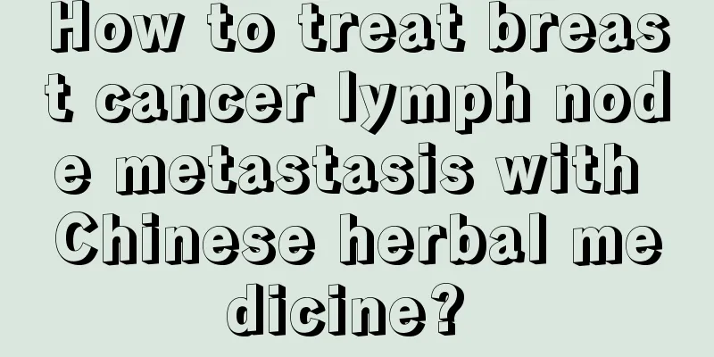 How to treat breast cancer lymph node metastasis with Chinese herbal medicine? 