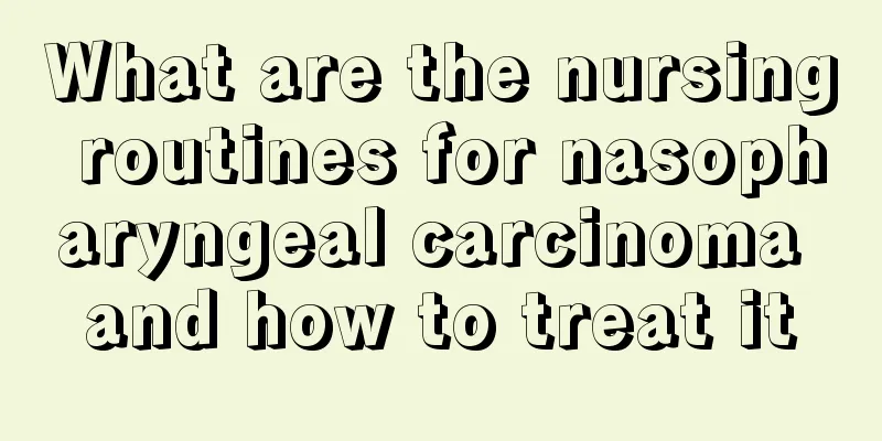 What are the nursing routines for nasopharyngeal carcinoma and how to treat it