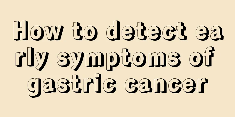 How to detect early symptoms of gastric cancer