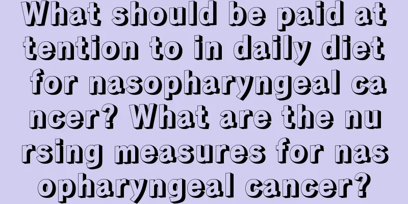 What should be paid attention to in daily diet for nasopharyngeal cancer? What are the nursing measures for nasopharyngeal cancer?