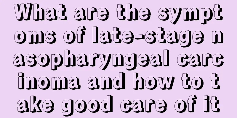 What are the symptoms of late-stage nasopharyngeal carcinoma and how to take good care of it