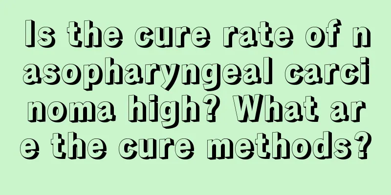Is the cure rate of nasopharyngeal carcinoma high? What are the cure methods?