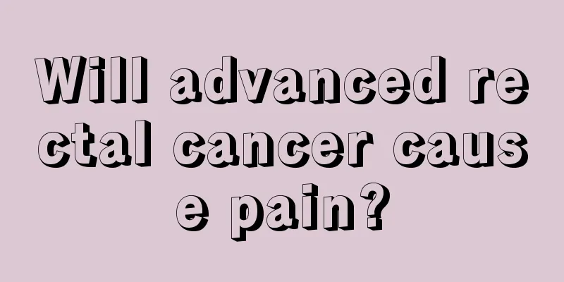 Will advanced rectal cancer cause pain?