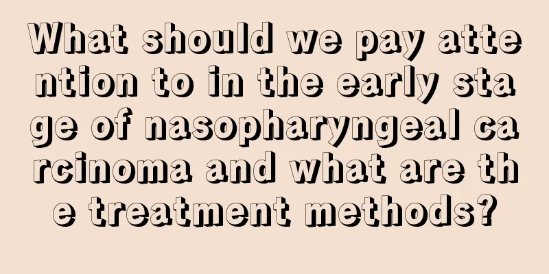 What should we pay attention to in the early stage of nasopharyngeal carcinoma and what are the treatment methods?