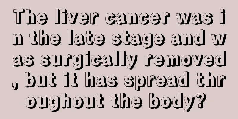 The liver cancer was in the late stage and was surgically removed, but it has spread throughout the body? 
