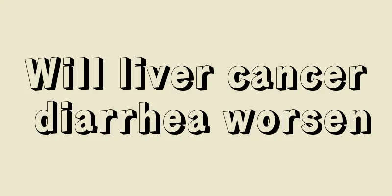 Will liver cancer diarrhea worsen
