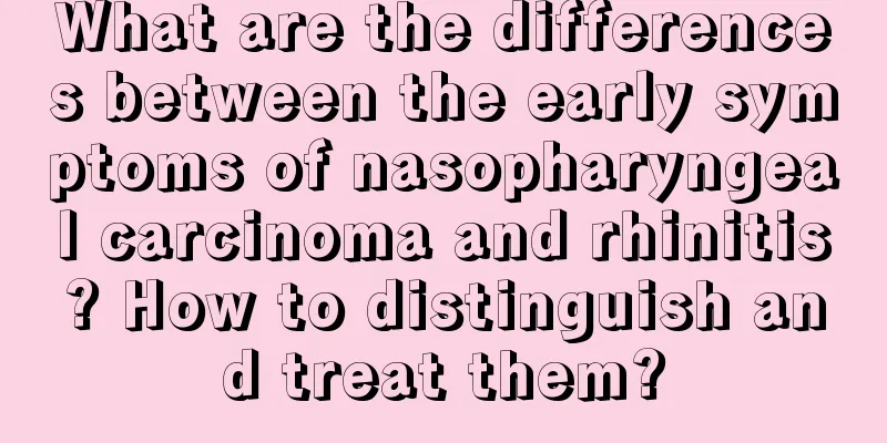 What are the differences between the early symptoms of nasopharyngeal carcinoma and rhinitis? How to distinguish and treat them?