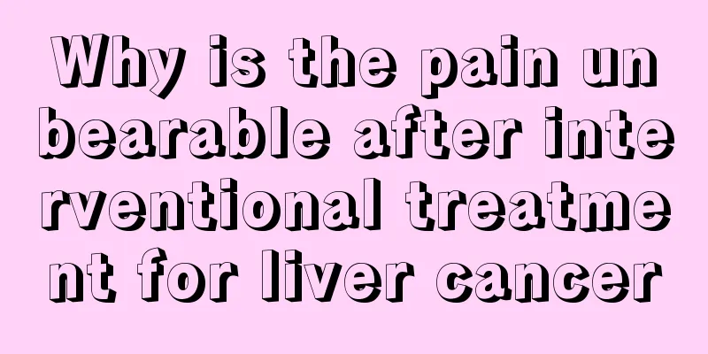 Why is the pain unbearable after interventional treatment for liver cancer