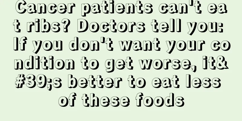 Cancer patients can't eat ribs? Doctors tell you: If you don't want your condition to get worse, it's better to eat less of these foods