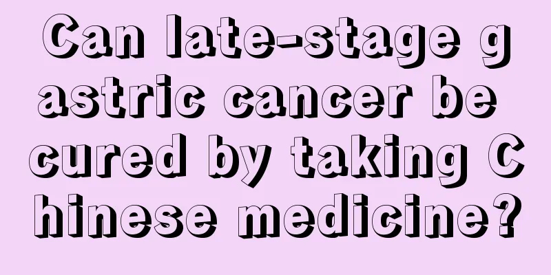 Can late-stage gastric cancer be cured by taking Chinese medicine?