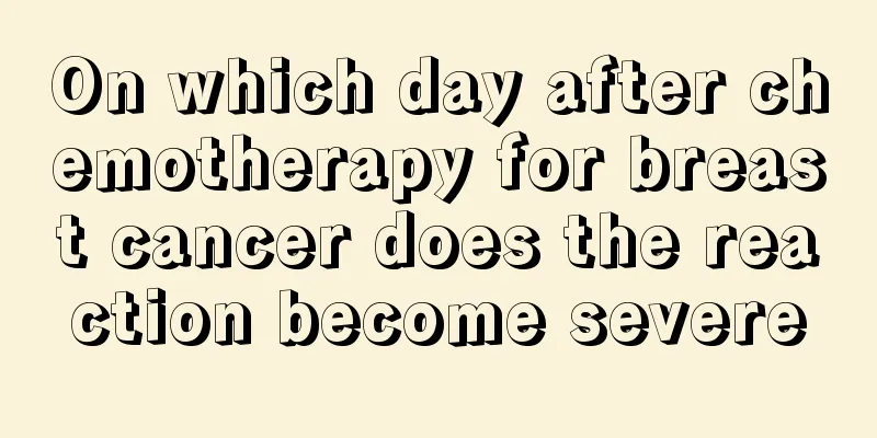 On which day after chemotherapy for breast cancer does the reaction become severe