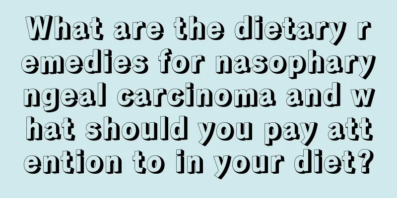What are the dietary remedies for nasopharyngeal carcinoma and what should you pay attention to in your diet?