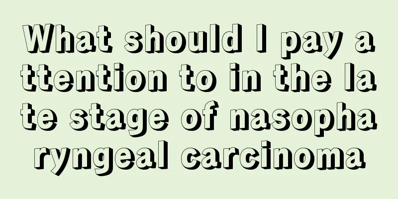 What should I pay attention to in the late stage of nasopharyngeal carcinoma