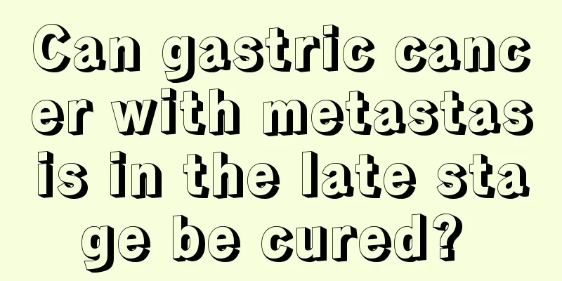 Can gastric cancer with metastasis in the late stage be cured? 