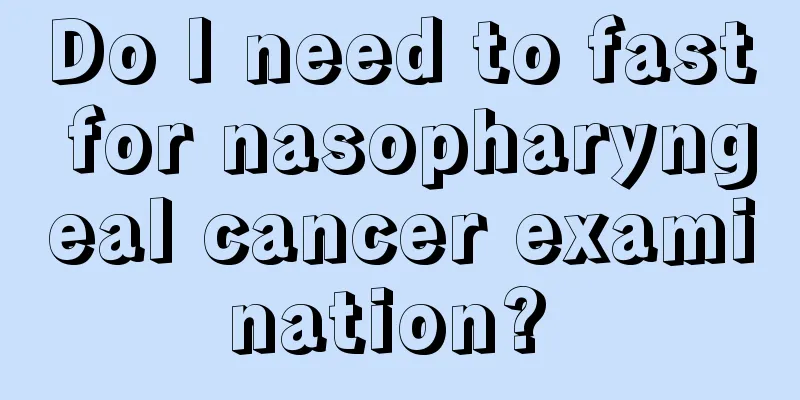 Do I need to fast for nasopharyngeal cancer examination? 