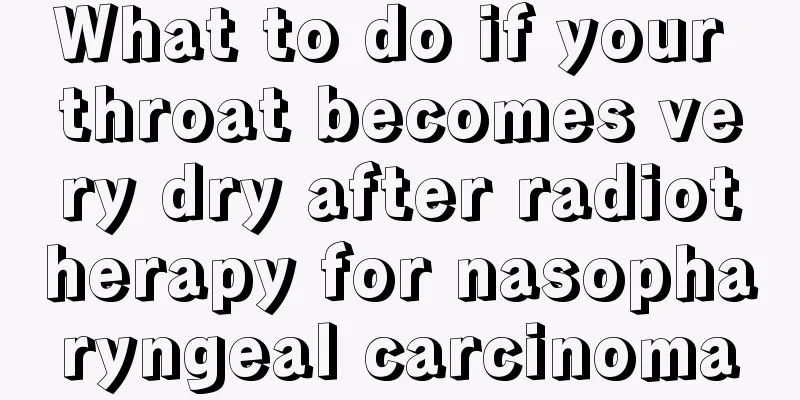 What to do if your throat becomes very dry after radiotherapy for nasopharyngeal carcinoma