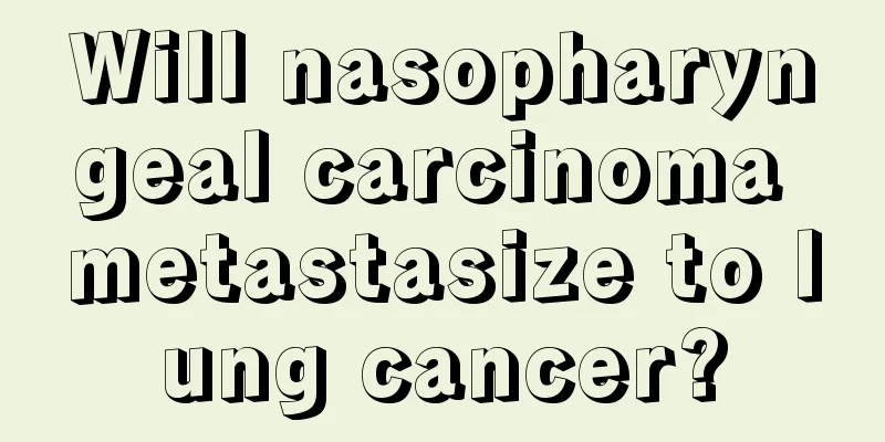 Will nasopharyngeal carcinoma metastasize to lung cancer?