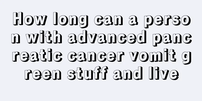 How long can a person with advanced pancreatic cancer vomit green stuff and live