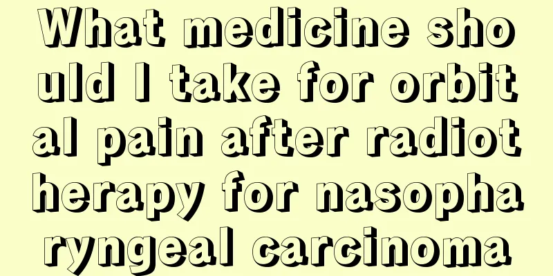 What medicine should I take for orbital pain after radiotherapy for nasopharyngeal carcinoma