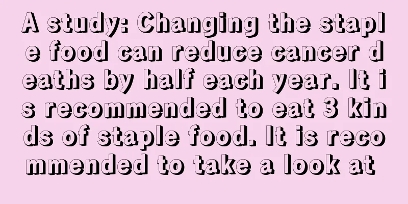 A study: Changing the staple food can reduce cancer deaths by half each year. It is recommended to eat 3 kinds of staple food. It is recommended to take a look at 