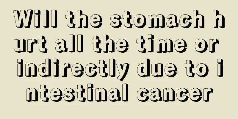 Will the stomach hurt all the time or indirectly due to intestinal cancer