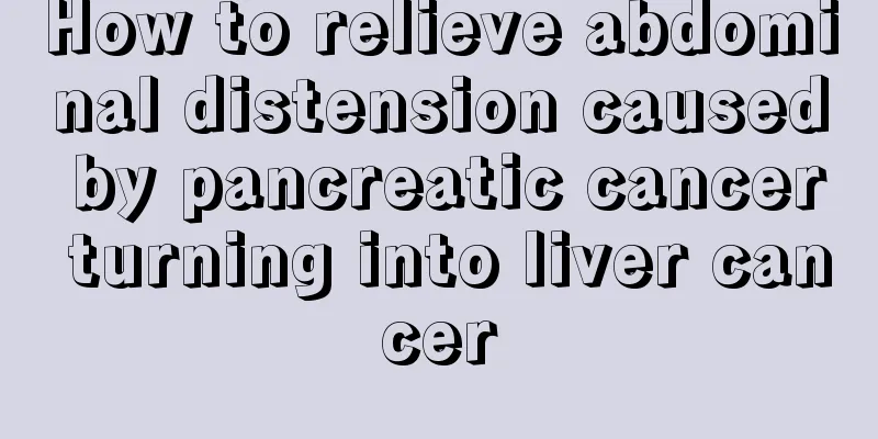 How to relieve abdominal distension caused by pancreatic cancer turning into liver cancer