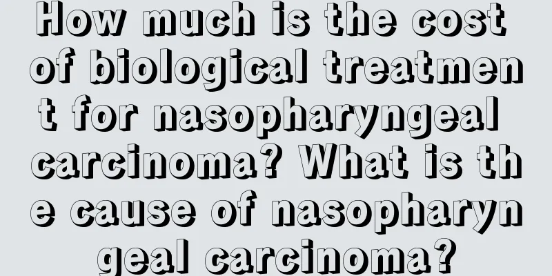 How much is the cost of biological treatment for nasopharyngeal carcinoma? What is the cause of nasopharyngeal carcinoma?