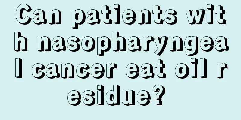 Can patients with nasopharyngeal cancer eat oil residue? 