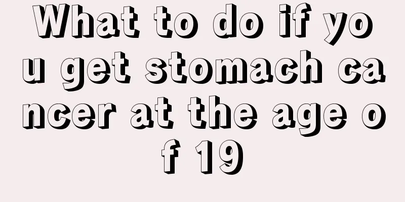 What to do if you get stomach cancer at the age of 19
