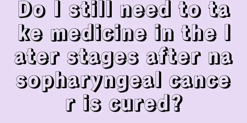 Do I still need to take medicine in the later stages after nasopharyngeal cancer is cured?