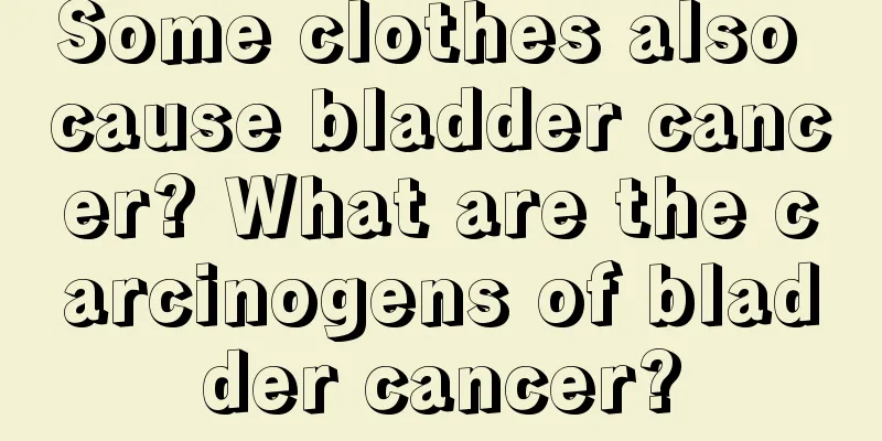 Some clothes also cause bladder cancer? What are the carcinogens of bladder cancer?