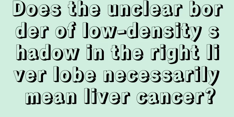 Does the unclear border of low-density shadow in the right liver lobe necessarily mean liver cancer?