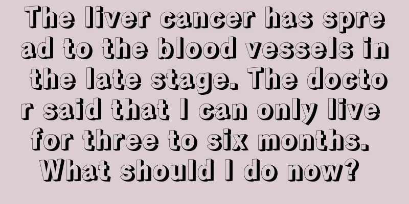 The liver cancer has spread to the blood vessels in the late stage. The doctor said that I can only live for three to six months. What should I do now? 
